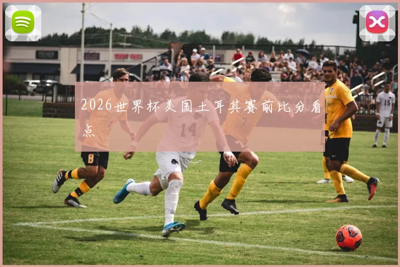2026世界杯美国土耳其赛前比分看点