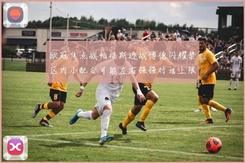 欧冠焦点战帕福斯迎战博德闪耀禁区内小配合可能左右强强对话上限