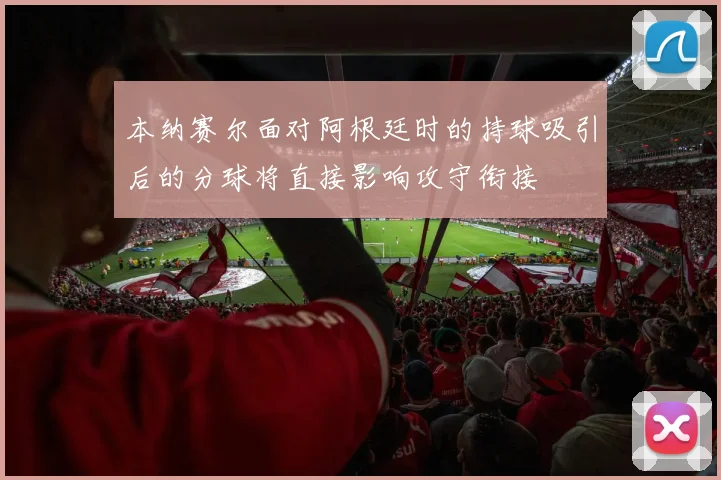 本纳赛尔面对阿根廷时的持球吸引后的分球将直接影响攻守衔接