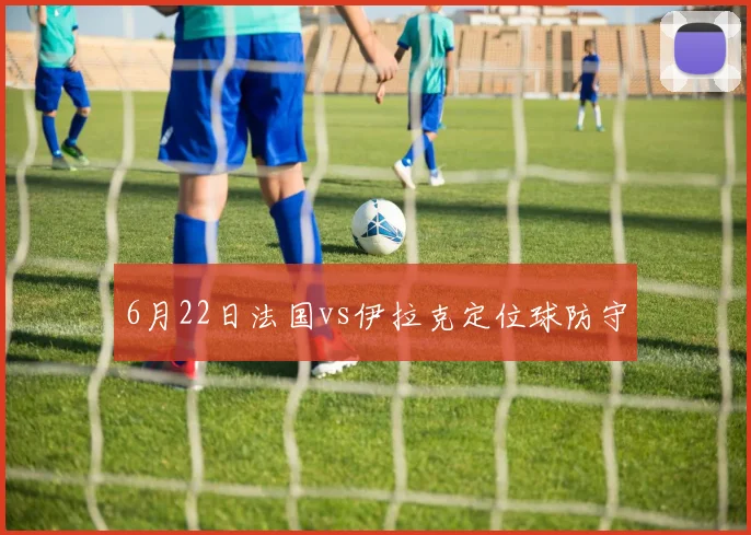 6月22日法国vs伊拉克定位球防守