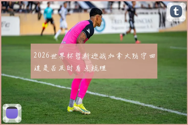 2026世界杯哲科迎战加拿大防守回追是否及时看点梳理