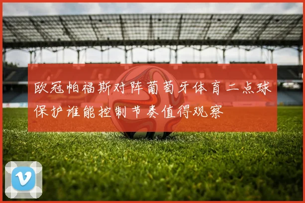 欧冠帕福斯对阵葡萄牙体育二点球保护谁能控制节奏值得观察