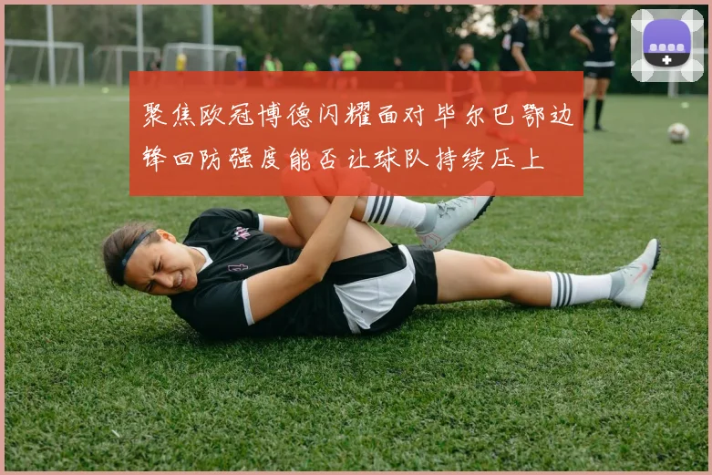 聚焦欧冠博德闪耀面对毕尔巴鄂边锋回防强度能否让球队持续压上