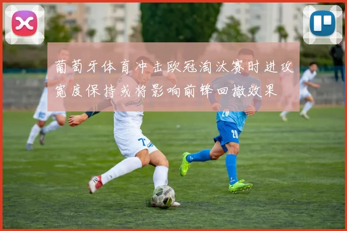葡萄牙体育冲击欧冠淘汰赛时进攻宽度保持或将影响前锋回撤效果