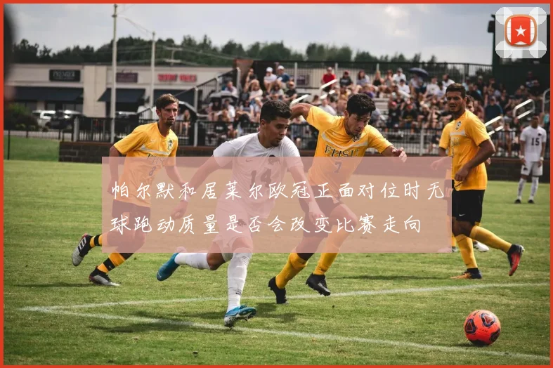 帕尔默和居莱尔欧冠正面对位时无球跑动质量是否会改变比赛走向