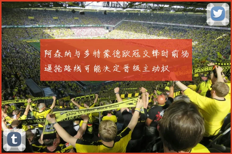 阿森纳与多特蒙德欧冠交锋时前场逼抢路线可能决定晋级主动权