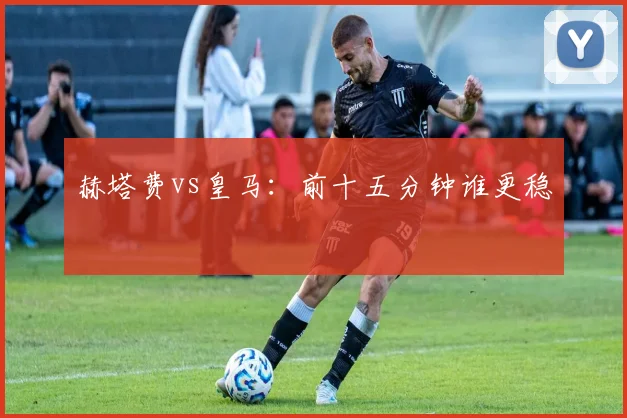 赫塔费vs皇马:前十五分钟谁更稳