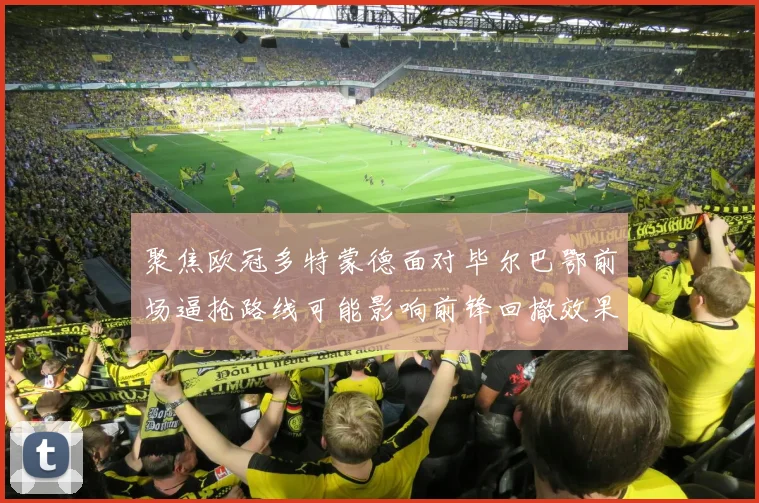 聚焦欧冠多特蒙德面对毕尔巴鄂前场逼抢路线可能影响前锋回撤效果
