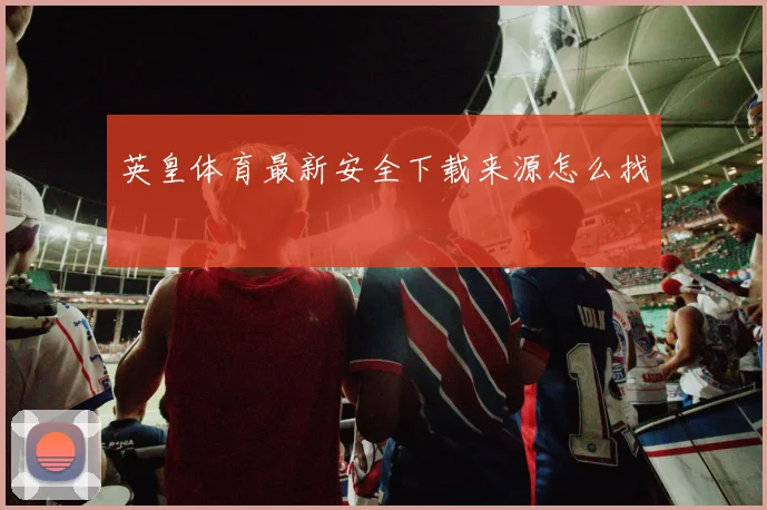 英皇体育最新安全下载来源怎么找