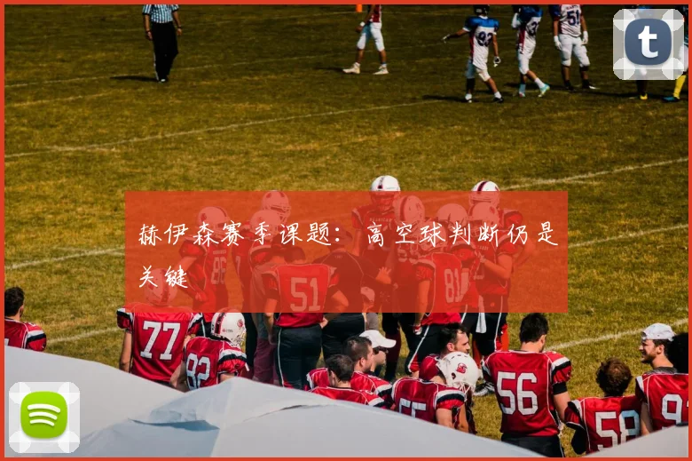 赫伊森赛季课题：高空球判断仍是关键