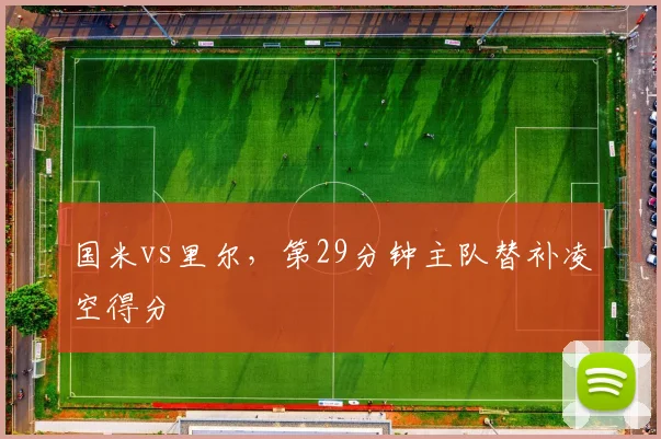 国米vs里尔，第29分钟主队替补凌空得分