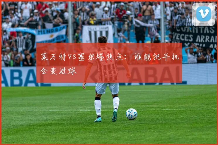 莱万特vs塞尔塔焦点:谁能把半机会变进球