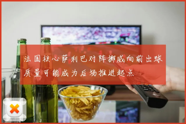 法国核心萨利巴对阵挪威向前出球质量可能成为后场推进起点