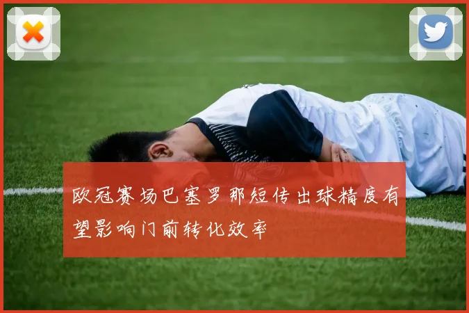 欧冠赛场巴塞罗那短传出球精度有望影响门前转化效率