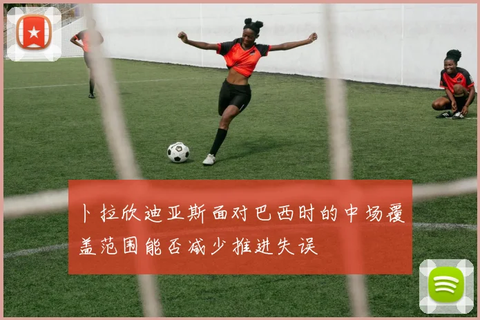 卜拉欣迪亚斯面对巴西时的中场覆盖范围能否减少推进失误