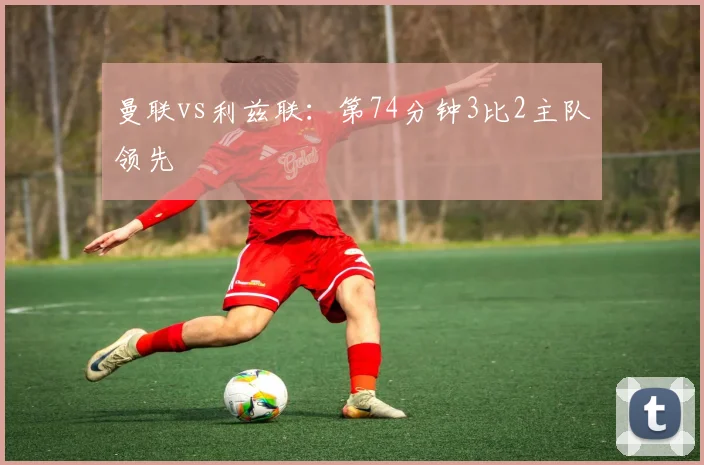 曼联vs利兹联：第74分钟3比2主队领先