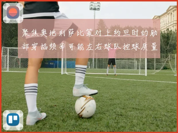 聚焦奥地利萨比策对上约旦时的肋部穿插频率可能左右球队控球质量