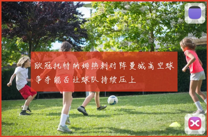 欧冠托特纳姆热刺对阵曼城高空球争夺能否让球队持续压上