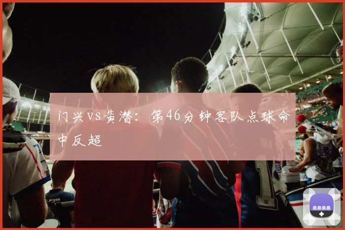 门兴vs黄潜:第46分钟客队点球命中反超