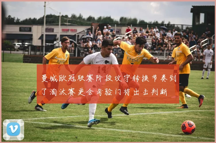 曼城欧冠联赛阶段攻守转换节奏到了淘汰赛更会考验门将出击判断