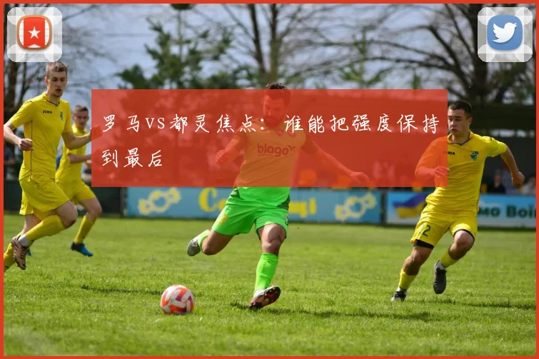 罗马vs都灵焦点：谁能把强度保持到最后