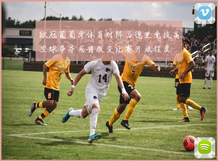 欧冠葡萄牙体育对阵马德里竞技高空球争夺或将改变比赛开放程度