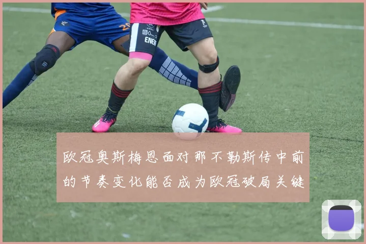 欧冠奥斯梅恩面对那不勒斯传中前的节奏变化能否成为欧冠破局关键