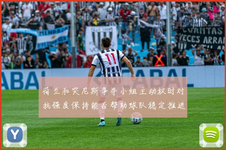 荷兰和突尼斯争夺小组主动权时对抗强度保持能否帮助球队稳定推进