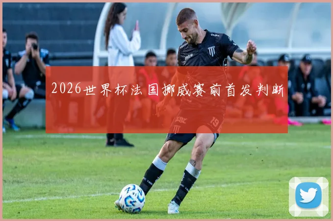 2026世界杯法国挪威赛前首发判断