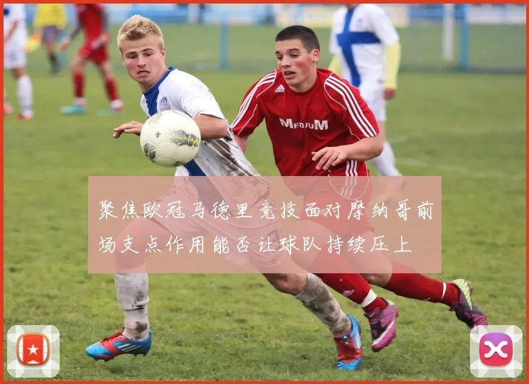 聚焦欧冠马德里竞技面对摩纳哥前场支点作用能否让球队持续压上