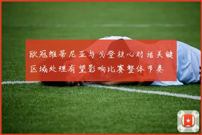 欧冠维蒂尼亚与戈登核心对话关键区域处理有望影响比赛整体节奏