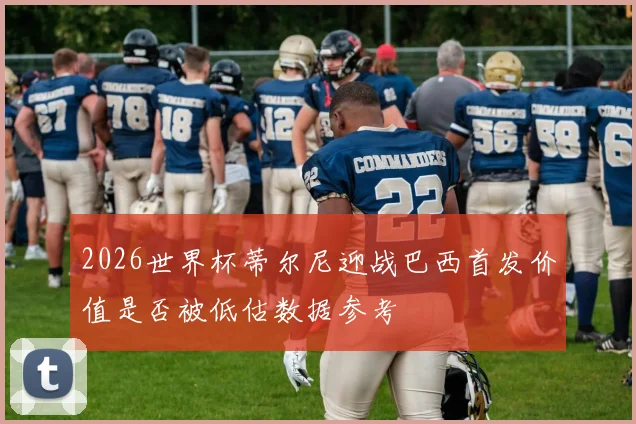 2026世界杯蒂尔尼迎战巴西首发价值是否被低估数据参考