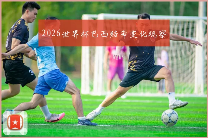 2026世界杯巴西赔率变化观察
